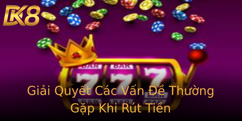 Giải Quyết Các Vấn Đề Thường Gặp Khi Rút Tiền Giải Quyết Các Vấn Đề Thường Gặp Khi Rút Tiền