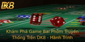Kham Pha Game Bai Phom Truyen Thong Tren Dk8 Hanh Trinh Chinh Phuc Inh Cao Giai Tri