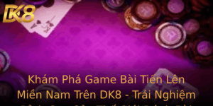 Kham Pha Game Bai Tien Len Mien Nam Tren Dk8 Trai Nghiem Inh Cao Cua The Gioi Anh Bai Online