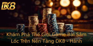Kham Pha The Gioi Game Bai Sam Loc Tren Nen Tang Dk8 Hanh Trinh Ay Thu Vi