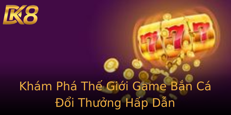 Khám Phá Thế Giới Game Bắn Cá Đổi Thưởng Hấp Dẫn Khám Phá Thế Giới Game Bắn Cá Đổi Thưởng Hấp Dẫn