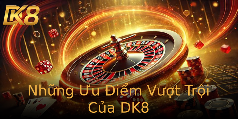 Những Ưu Điểm Vượt Trội Của DK8 Những Ưu Điểm Vượt Trội Của DK8