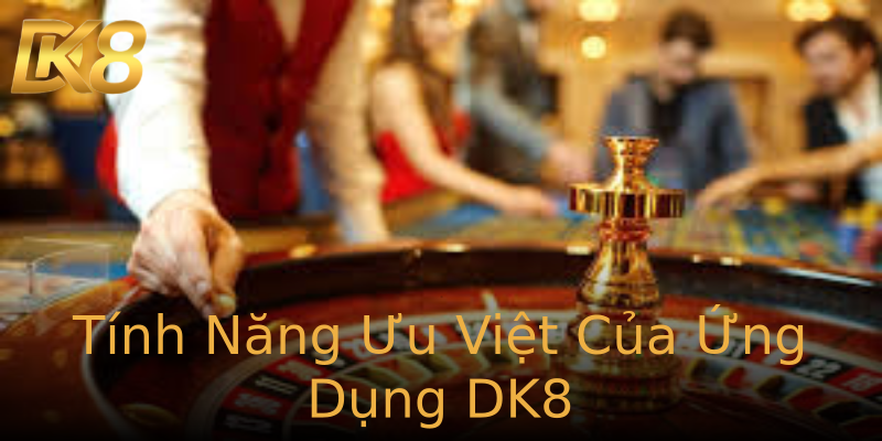 Tính Năng Ưu Việt Của Ứng Dụng DK8 Tính Năng Ưu Việt Của Ứng Dụng DK8